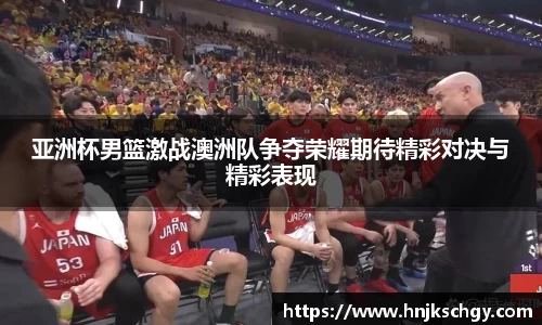 亚洲杯男篮激战澳洲队争夺荣耀期待精彩对决与精彩表现